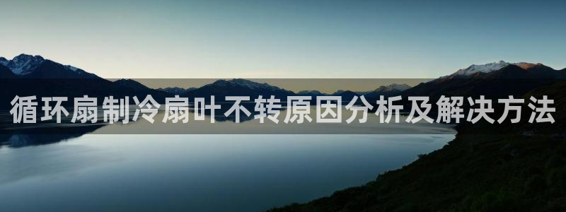凯发k8娱乐手机版官网：循环扇制冷扇叶不转原因分析及解决方法