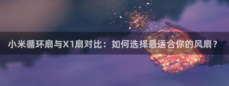 凯发k8娱乐品牌导航：小米循环扇与X1扇对比：如何选择最适合你的风扇？