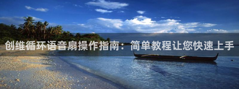 凯发旗舰厅官网：创维循环语音扇操作指南：简单教程让您快速上手