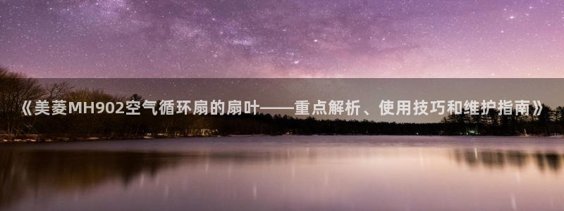 k8凯发国际首页：《美菱MH902空气循环扇的扇叶——重点解析、使用技巧和维护指南》