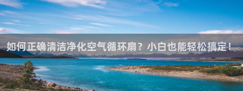 凯发k8国际注册：如何正确清洁净化空气循环扇？小白也能轻松搞定！