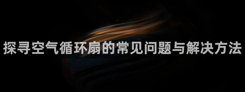 凯发国际亚洲有限公司：探寻空气循环扇的常见问题与解决方法