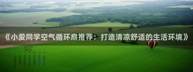 凯发k8娱乐品牌导航：《小爱同学空气循环扇推荐：打造清凉舒适的生活环境》