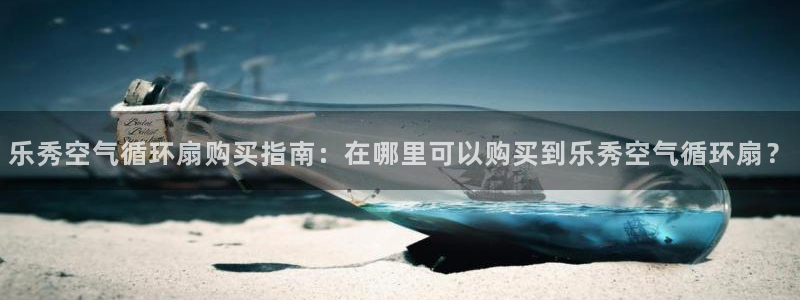 凯发登录网址：乐秀空气循环扇购买指南：在哪里可以购买到乐秀空气循环扇？