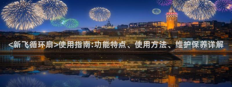 凯发官网地址：<新飞循环扇>使用指南:功能特点、使用方法、维护保养详解