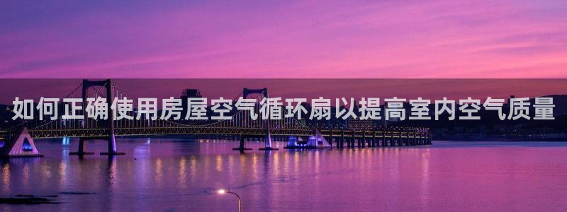 凯发k8官方旗舰店app：如何正确使用房屋空气循环扇以提高室内空气质量