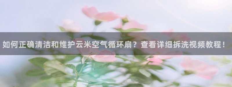 凯发k8娱乐平台下载：如何正确清洁和维护云米空气循环扇？查看详细拆洗视频教程！