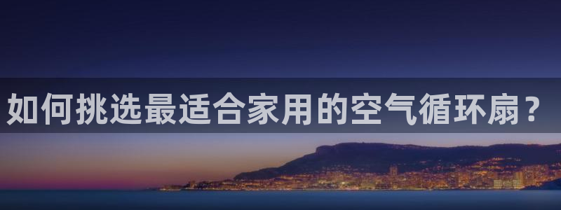 凯发k8娱乐是真实的吗：如何挑选最适合家用的空气循环扇？
