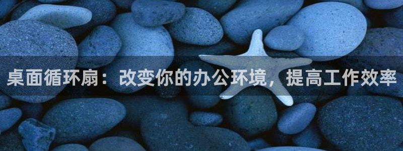 凯发k8娱乐旗舰app下载：桌面循环扇：改变你的办公环境，提高工作效率