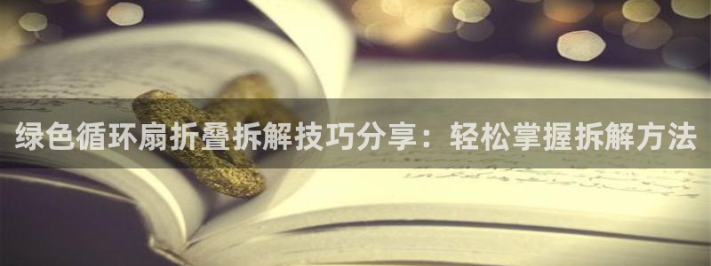 凯发国际网站首页：绿色循环扇折叠拆解技巧分享：轻松掌握拆解方法