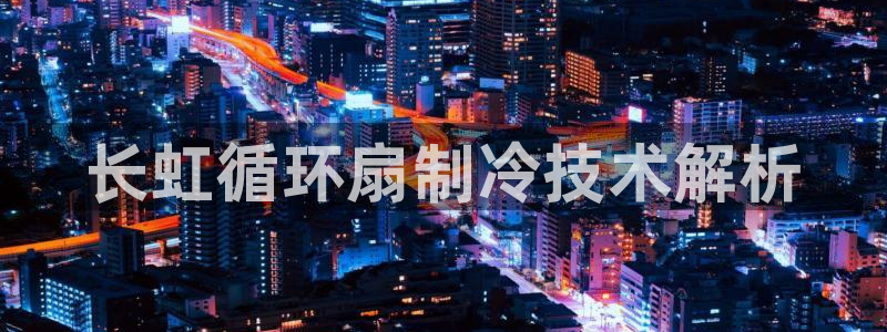 凯发娱乐官方网：长虹循环扇制冷技术解析