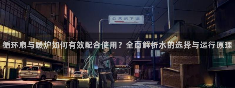 凯发K8登录入口：循环扇与暖炉如何有效配合使用？全面解析水的选择与运行原理