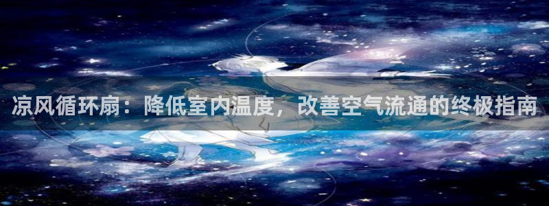 凯发app是干嘛的：凉风循环扇：降低室内温度，改善空气流通的终极指南