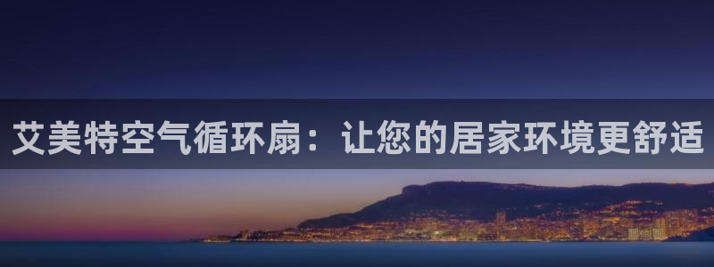 凯发是正规平台吗：艾美特空气循环扇：让您的居家环境更舒适