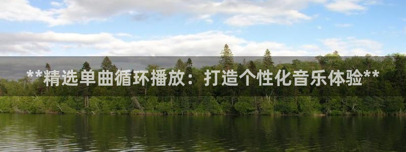 凯发app是干嘛的：**精选单曲循环播放：打造个性化音乐体验**
