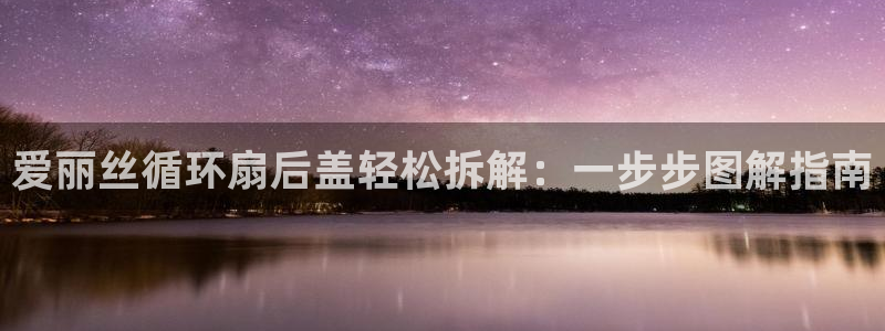 凯发最新官方app下载：爱丽丝循环扇后盖轻松拆解：一步步图解指南