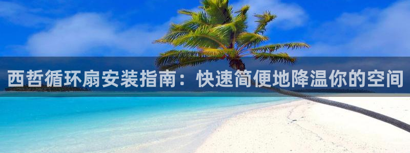 凯发k8娱乐是国内平台?：西哲循环扇安装指南：快速简便地降温你的空间
