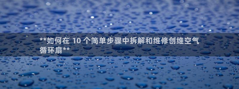 凯发在线官网登录下载：**如何在 10 个简单步骤中拆解和维修创维空气
循环扇**