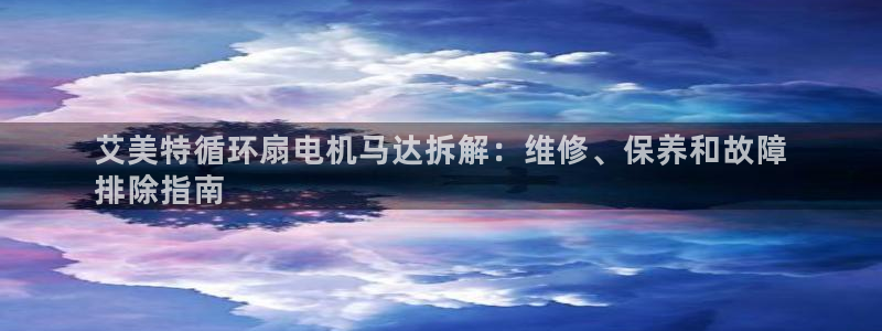凯发k8旗舰厅app下载i来就送38元：艾美特循环扇电机马达拆解：维修、保养和故障
排除指南