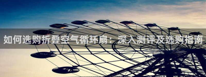 凯发k8旗舰厅app下载i来就送38元：如何选购折叠空气循环扇：深入测评及选购指南