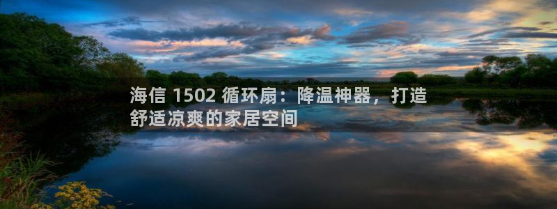 凯发平台k8：海信 1502 循环扇：降温神器，打造
舒适凉爽的家居空间
