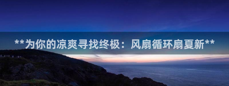 凯发官网平台：**为你的凉爽寻找终极：风扇循环扇夏新**