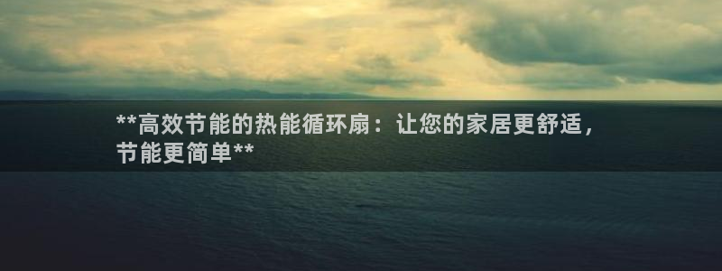 凯发k8国际真人娱乐旗舰厅：**高效节能的热能循环扇：让您的家居更舒适，
节能更简单**