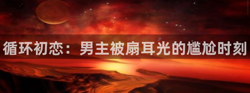 凯发平台开户：循环初恋：男主被扇耳光的尴尬时刻