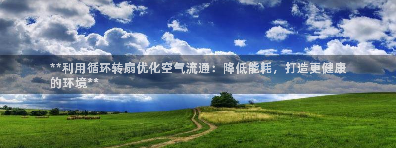 凯发国际网址官网查询：**利用循环转扇优化空气流通：降低能耗，打造更健康
的环境**