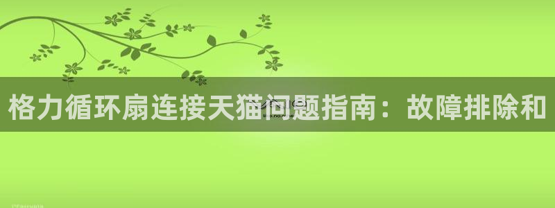 凯发k8是真是假：格力循环扇连接天猫问题指南：故障排除和