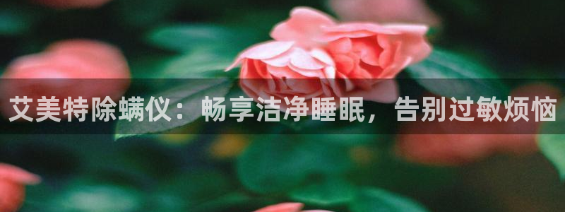 凯发k8旗舰厅app下载可靠送38元是真的吗：艾美特除螨仪：畅享洁净睡眠，告别过敏烦恼