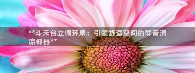 凯发官方在线：**斗禾台立循环扇：引领舒适空间的静音清
凉神器**