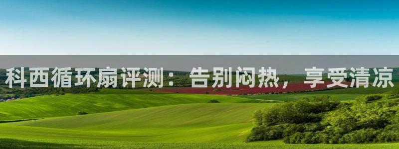 凯发k8娱乐欢迎您：科西循环扇评测：告别闷热，享受清凉