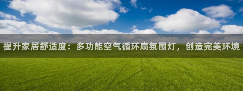 凯发k8娱乐是真实的吗：提升家居舒适度：多功能空气循环扇氛围灯，创造完美环境