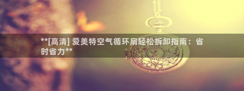 k8凯发是做什么的：**[高清] 爱美特空气循环扇轻松拆卸指南：省
时省力**