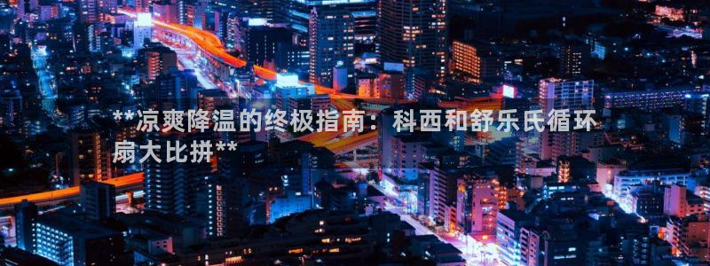 凯发k8娱乐官网最新版本：**凉爽降温的终极指南：科西和舒乐氏循环
扇大比拼**