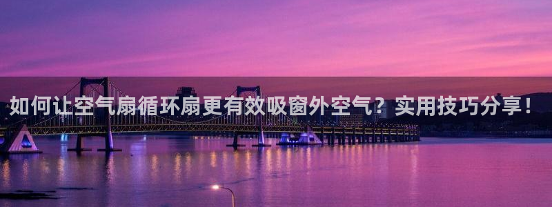 凯发k8旗舰厅app下载可靠送38元：如何让空气扇循环扇更有效吸窗外空气？实用技巧分享！