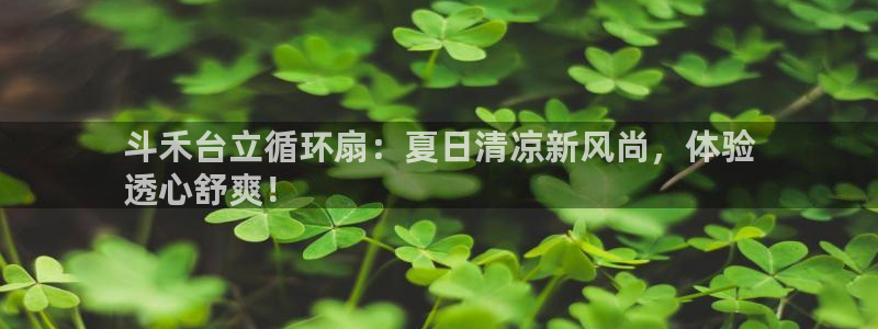 凯发k8官网do选来就送38：斗禾台立循环扇：夏日清凉新风尚，体验
透心舒爽！