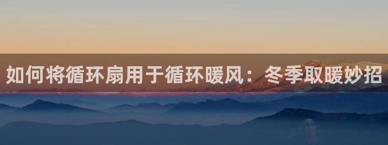 凯发k8ag85856：如何将循环扇用于循环暖风：冬季取暖妙招