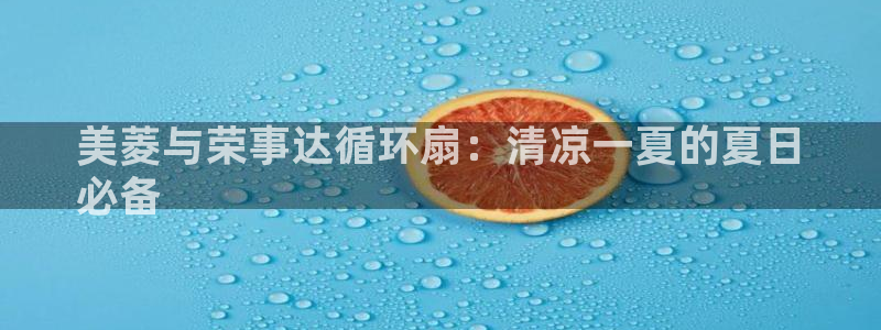 凯发官方网站是多少：美菱与荣事达循环扇：清凉一夏的夏日
必备