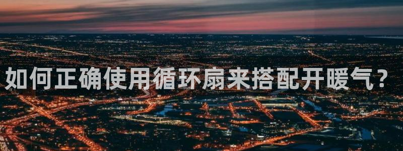 凯发平台k8：如何正确使用循环扇来搭配开暖气？