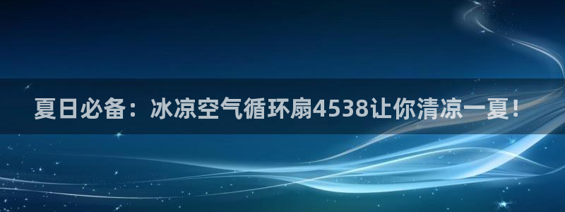 凯发平台轻7O777：夏日必备：冰凉空气循环扇4538让你清凉一夏！