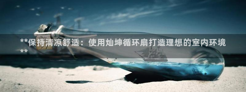 凯发网官网：**保持清凉舒适：使用灿坤循环扇打造理想的室内环境
**