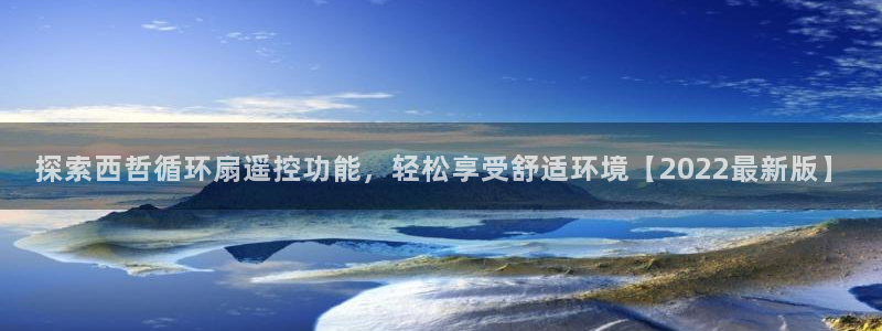 凯发平台8：探索西哲循环扇遥控功能，轻松享受舒适环境【2022最新版】