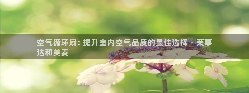 凯发k8手机是正品吗知乎：空气循环扇: 提升室内空气品质的最佳选择 - 荣事
达和美菱