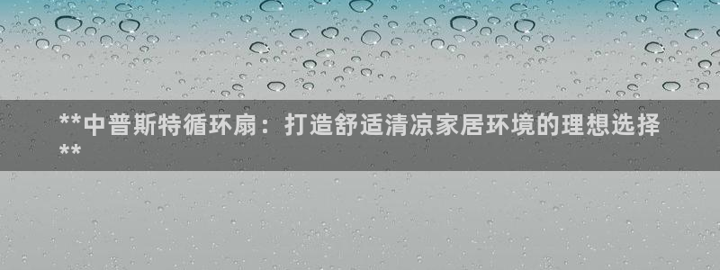凯发k8国际真人娱乐旗舰厅：**中普斯特循环扇：打造舒适清凉家居环境的理想选择
**