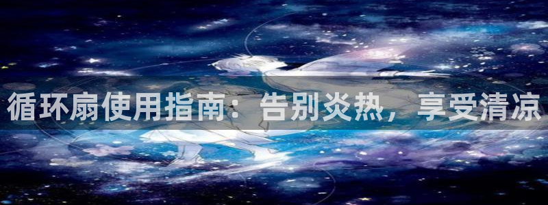 凯发官网登录地址陆地：循环扇使用指南：告别炎热，享受清凉
