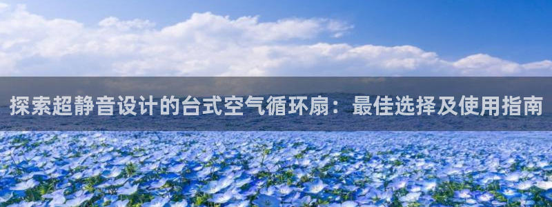 凯发网娱乐官网国际：探索超静音设计的台式空气循环扇：最佳选择及使用指南