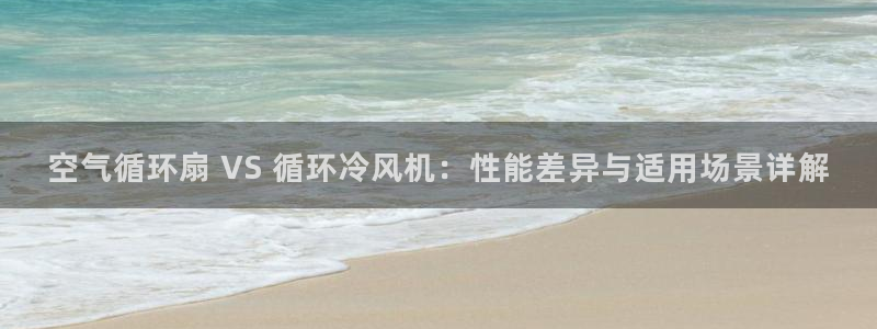 凯发就来凯发天生赢家一触即发：空气循环扇 VS 循环冷风机：性能差异与适用场景详解