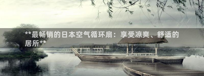 凯发官网平台：**最畅销的日本空气循环扇：享受凉爽、舒适的
居所**